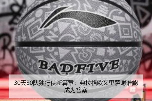 30天30队独行侠新篇章：弗拉格欧文里萨谢谁能成为答案